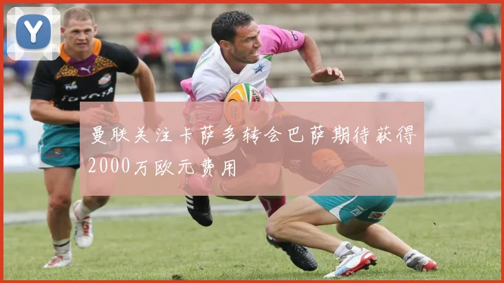 曼联关注卡萨多转会巴萨期待获得2000万欧元费用