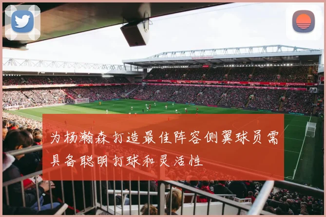 为杨瀚森打造最佳阵容侧翼球员需具备聪明打球和灵活性