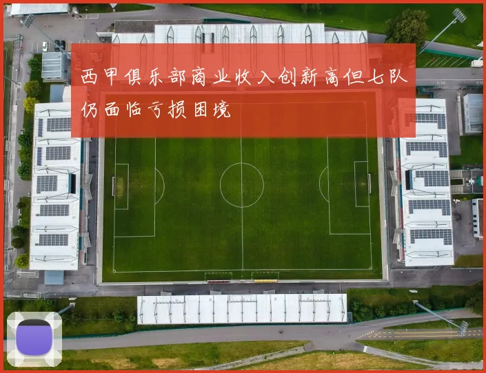 西甲俱乐部商业收入创新高但七队仍面临亏损困境