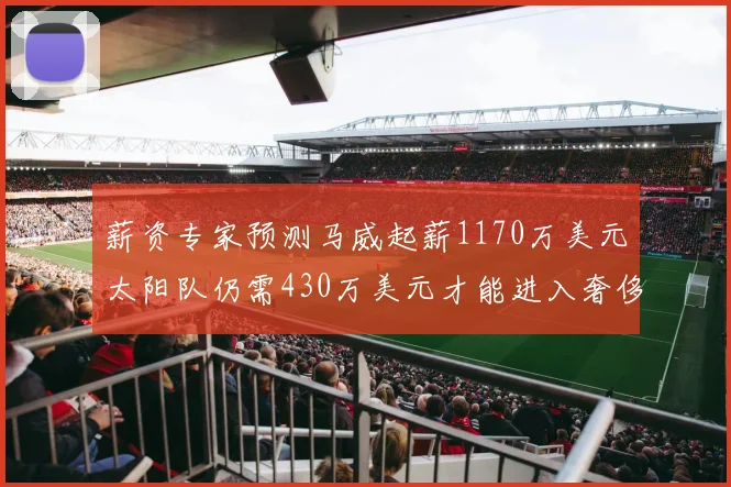 薪资专家预测马威起薪1170万美元太阳队仍需430万美元才能进入奢侈税