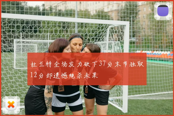 杜兰特全场发力砍下37分末节独取12分却遗憾绝杀未果