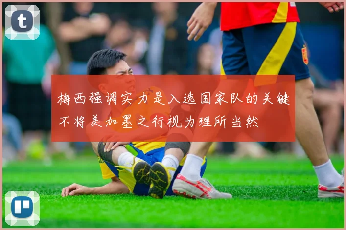 梅西强调实力是入选国家队的关键不将美加墨之行视为理所当然