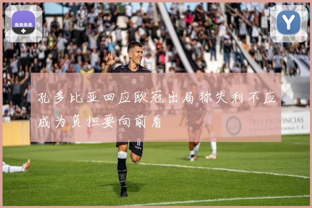 孔多比亚回应欧冠出局称失利不应成为负担要向前看