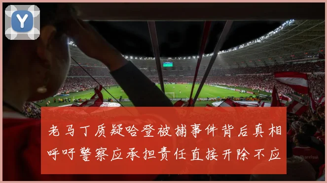 老马丁质疑哈登被捕事件背后真相呼吁警察应承担责任直接开除不应出风头