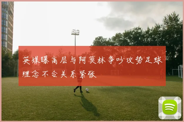 英媒曝高层与阿莫林争吵攻势足球理念不合关系紧张