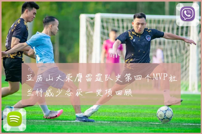 亚历山大荣膺雷霆队史第四个MVP杜兰特威少各获一奖项回顾