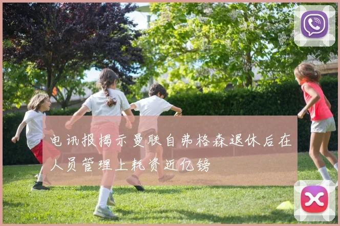 电讯报揭示曼联自弗格森退休后在人员管理上耗资近亿镑