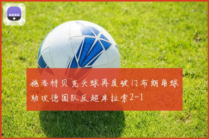 施洛特贝克头球再度破门布朗角球助攻德国队反超库拉索2-1