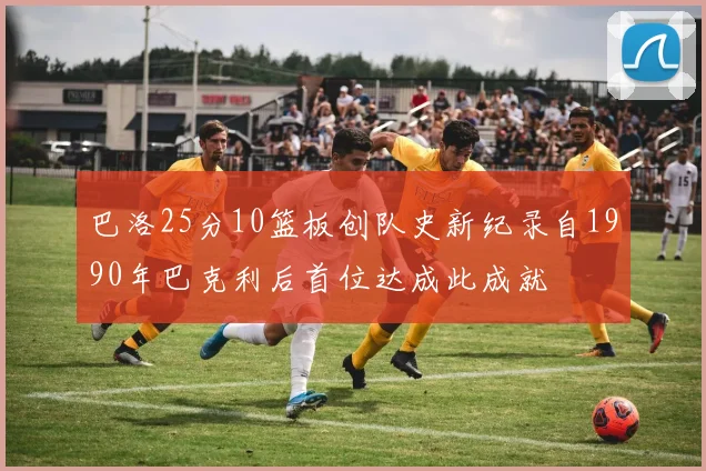 巴洛25分10篮板创队史新纪录自1990年巴克利后首位达成此成就