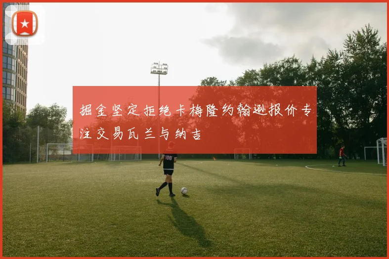 掘金坚定拒绝卡梅隆约翰逊报价专注交易瓦兰与纳吉