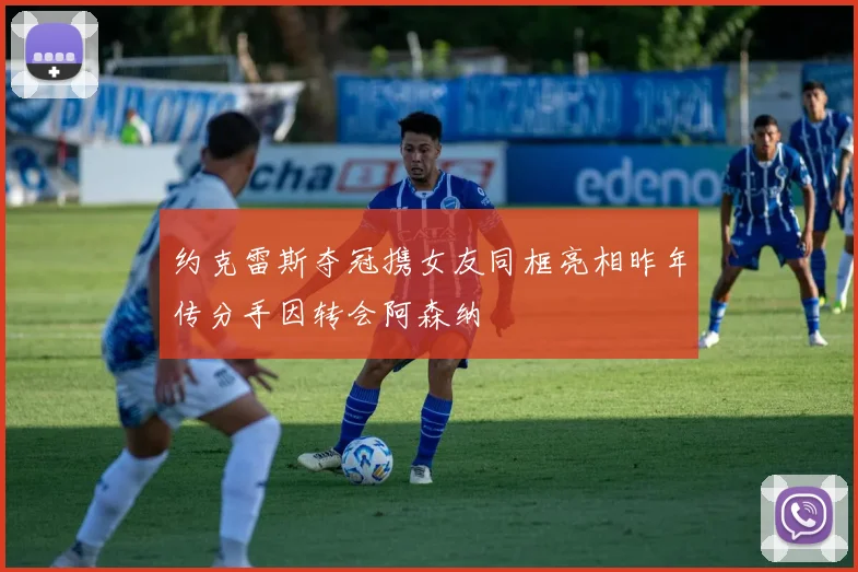 约克雷斯夺冠携女友同框亮相昨年传分手因转会阿森纳