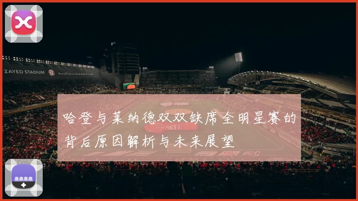 哈登与莱纳德双双缺席全明星赛的背后原因解析与未来展望