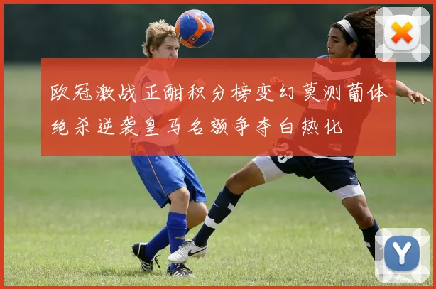 欧冠激战正酣积分榜变幻莫测葡体绝杀逆袭皇马名额争夺白热化