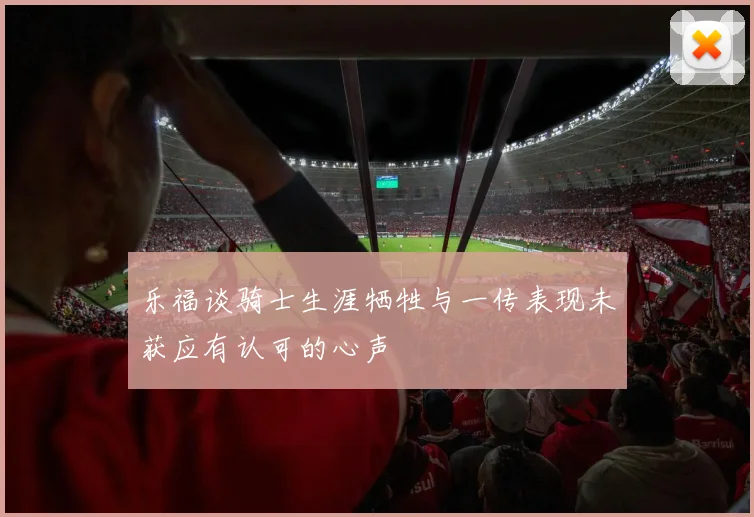 乐福谈骑士生涯牺牲与一传表现未获应有认可的心声
