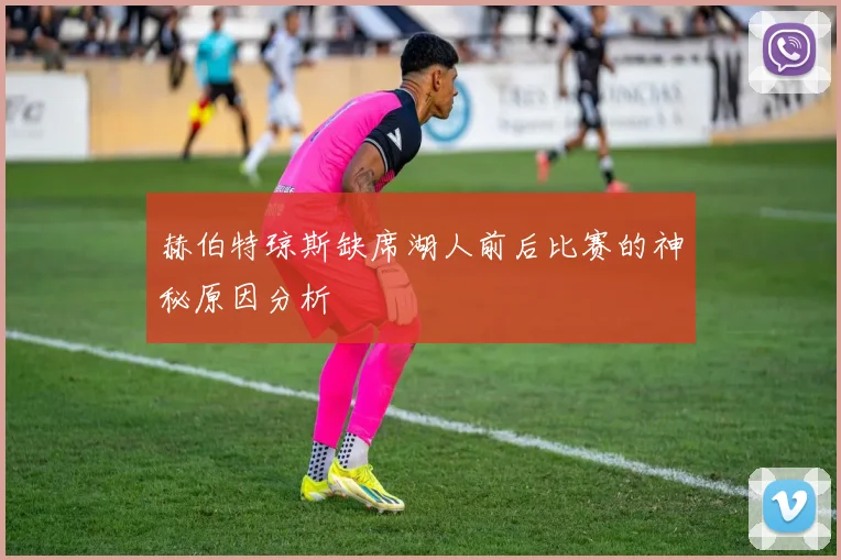 赫伯特琼斯缺席湖人前后比赛的神秘原因分析