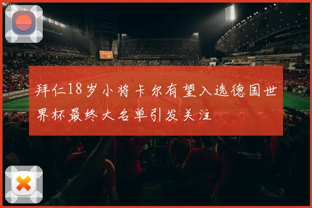 拜仁18岁小将卡尔有望入选德国世界杯最终大名单引发关注