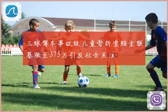 三球驾车事故致儿童骨折索赔金额暴涨至375万引发社会关注