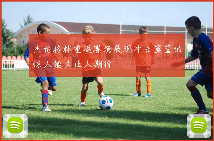杰伦格林重返赛场展现冲击篮筐的惊人能力让人期待