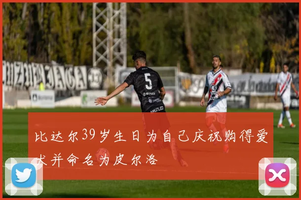 比达尔39岁生日为自己庆祝购得爱犬并命名为皮尔洛