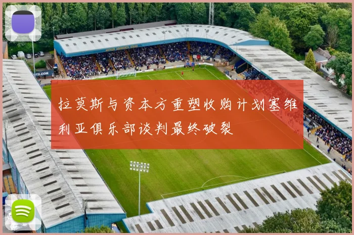 拉莫斯与资本方重塑收购计划塞维利亚俱乐部谈判最终破裂