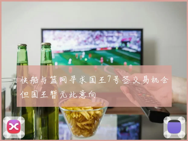快船与篮网寻求国王7号签交易机会但国王暂无此意向