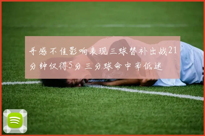 手感不佳影响表现三球替补出战21分钟仅得5分三分球命中率低迷