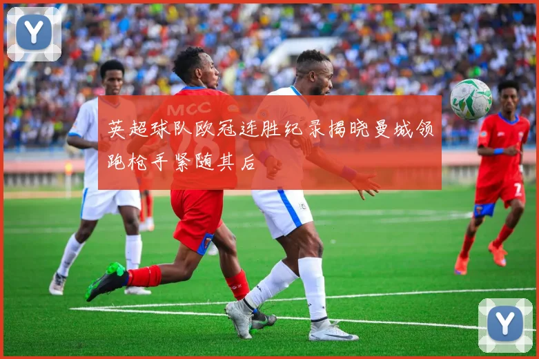 英超球队欧冠连胜纪录揭晓曼城领跑枪手紧随其后