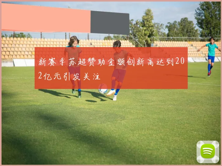 新赛季苏超赞助金额创新高达到202亿元引发关注