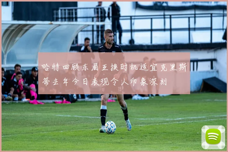 哈特回顾东眉互换时机适宜克里斯蒂去年今日表现令人印象深刻