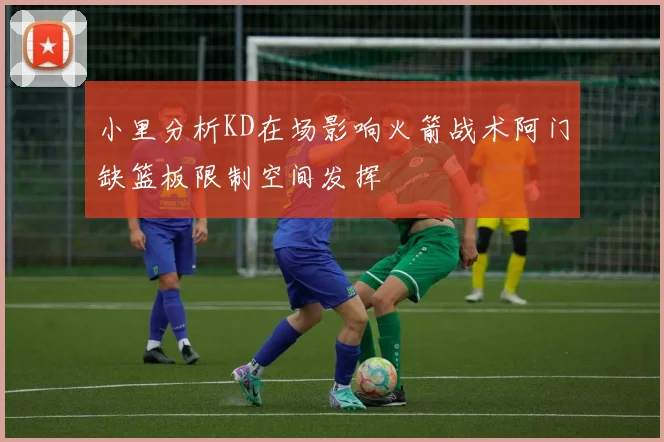 小里分析KD在场影响火箭战术阿门缺篮板限制空间发挥
