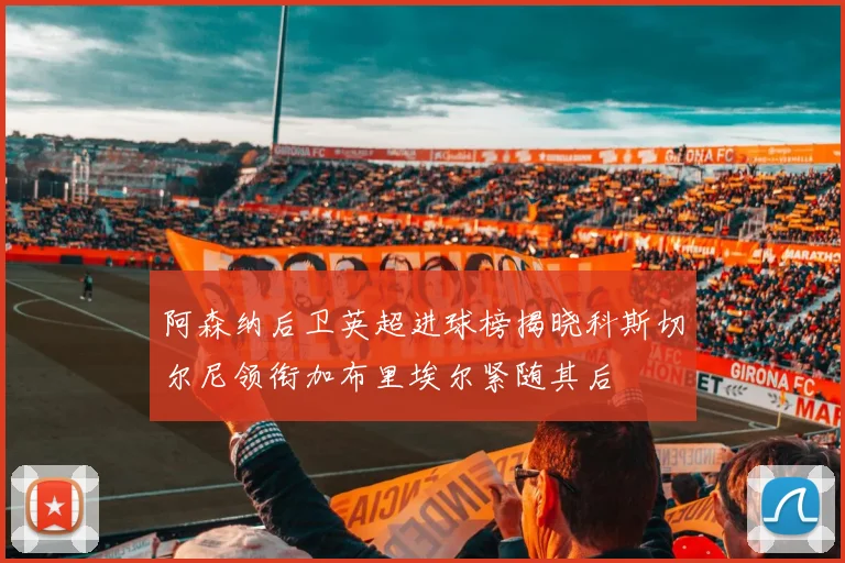 阿森纳后卫英超进球榜揭晓科斯切尔尼领衔加布里埃尔紧随其后