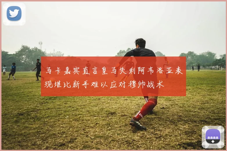 马卡嘉宾直言皇马失利阿韦洛亚表现堪比新手难以应对穆帅战术