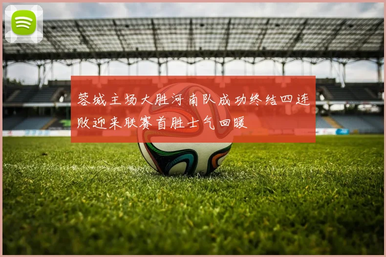 蓉城主场大胜河南队成功终结四连败迎来联赛首胜士气回暖