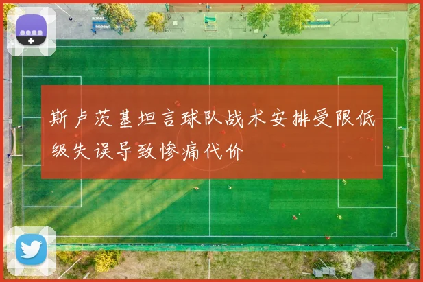 斯卢茨基坦言球队战术安排受限低级失误导致惨痛代价