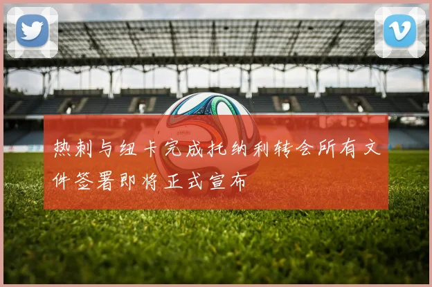 热刺与纽卡完成托纳利转会所有文件签署即将正式宣布