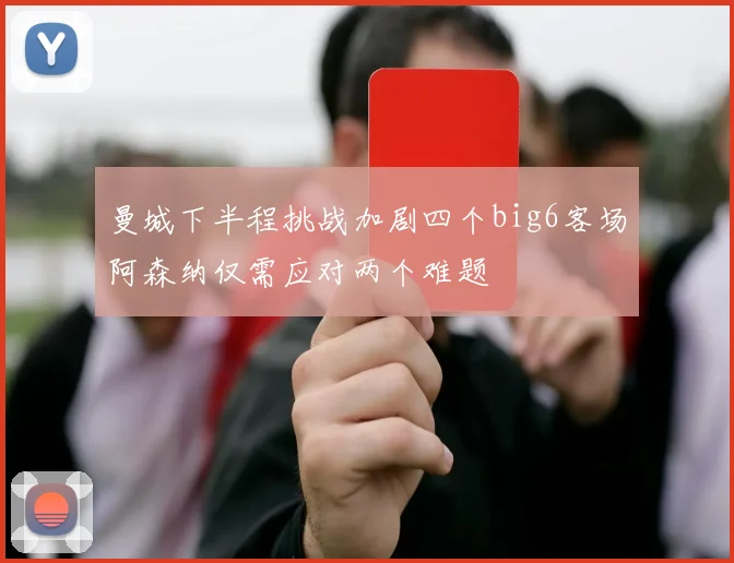 曼城下半程挑战加剧四个big6客场阿森纳仅需应对两个难题